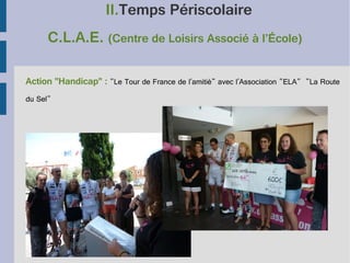 II.Temps Périscolaire
C.L.A.E. (Centre de Loisirs Associé à l’École)
Action "Handicap" : "Le Tour de France de l'amitié" avec l'Association "ELA" "La Route
du Sel"

 