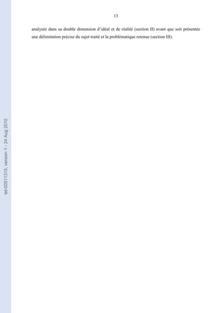 13
analysée dans sa double dimension d’idéal et de réalité (section II) avant que soit présentée
une délimitation précise du sujet traité et la problématique retenue (section III).
tel-00511315,version1-24Aug2010
 
