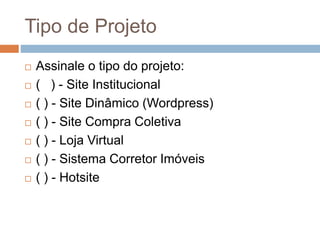 Tipo de Projeto
 Assinale o tipo do projeto:
 ( ) - Site Institucional
 ( ) - Site Dinâmico (Wordpress)
 ( ) - Site Compra Coletiva
 ( ) - Loja Virtual
 ( ) - Sistema Corretor Imóveis
 ( ) - Hotsite
 