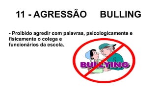 11 - AGRESSÃO BULLING
- Proibido agredir com palavras, psicologicamente e
fisicamente o colega e
funcionários da escola.
 