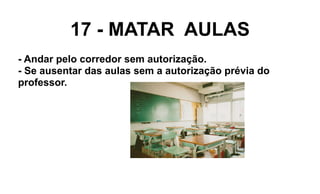 17 - MATAR AULAS
- Andar pelo corredor sem autorização.
- Se ausentar das aulas sem a autorização prévia do
professor.
 
