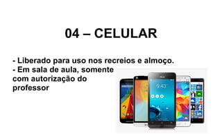 04 – CELULAR
- Liberado para uso nos recreios e almoço.
- Em sala de aula, somente
com autorização do
professor
 