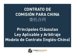 CONTRATO DE
COMISIÓN PARA CHINA
委托合同
Principales Cláusulas
Ley Aplicable y Arbitraje
Modelo de Contrato (Inglés-Chino)
 