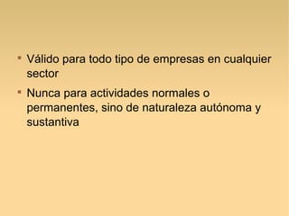 
Válido para todo tipo de empresas en cualquier
sector

Nunca para actividades normales o
permanentes, sino de naturaleza autónoma y
sustantiva
 