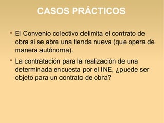 CASOS PRÁCTICOS

El Convenio colectivo delimita el contrato de
obra si se abre una tienda nueva (que opera de
manera autónoma).

La contratación para la realización de una
determinada encuesta por el INE, ¿puede ser
objeto para un contrato de obra?
 