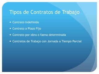 Tipos de Contratos de Trabajo
— Contrato Indefinido
— Contrato a Plazo Fijo
— Contrato por obra o faena determinada
— Contratos de Trabajo con Jornada a Tiempo Parcial
 