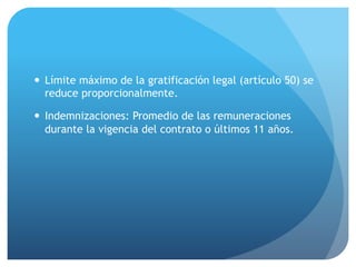 — Límite máximo de la gratificación legal (artículo 50) se
reduce proporcionalmente.
— Indemnizaciones: Promedio de las remuneraciones
durante la vigencia del contrato o últimos 11 años.
 