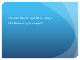 — Relación laboral/ Contrato de Trabajo
— Contrato es Ley para las partes
 