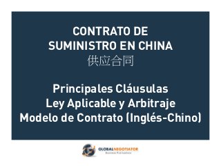 CONTRATO DE
SUMINISTRO EN CHINA
供应合同
Principales Cláusulas
Ley Aplicable y Arbitraje
Modelo de Contrato (Inglés-Chino)
 