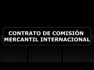 CONTRATO DE COMISIÓN 
MERCANTIL INTERNACIONAL 
 