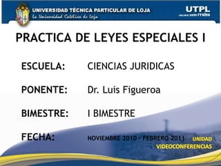 PRACTICA DE LEYES ESPECIALES I ESCUELA: 	CIENCIAS JURIDICAS PONENTE: 	Dr. Luis Figueroa BIMESTRE: 	I BIMESTRE FECHA: 		NOVIEMBRE 2010 – FEBRERO 2011 