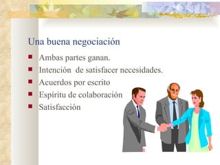 Una buena negociación
   Ambas partes ganan.
   Intención de satisfacer necesidades.
   Acuerdos por escrito
   Espíritu de colaboración
   Satisfacción
 