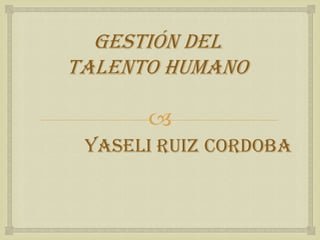 GESTIÓN DEL
TALENTO HUMANO

      
 Yaseli Ruiz Cordoba
 