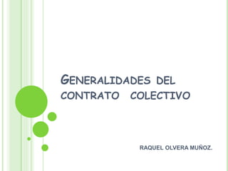 GENERALIDADES DEL
CONTRATO COLECTIVO
RAQUEL OLVERA MUÑOZ.
 