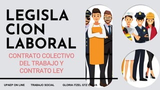 LEGISLA
CION
LABORAL
CONTRATO COLECTIVO
DEL TRABAJO Y
CONTRATO LEY
UPAEP ON LINE TRABAJO SOCIAL GLORIA ITZEL GTZ CALVA
 