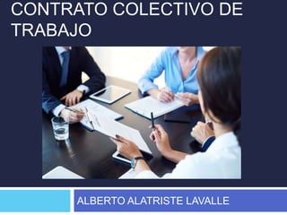 CONTRATO COLECTIVO DE
TRABAJO
ALBERTO ALATRISTE LAVALLE
 