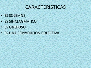 CARACTERISTICAS
• ES SOLEMNE,
• ES SINALAGMATICO
• ES ONEROSO
• ES UNA CONVENCION COLECTIVA
 