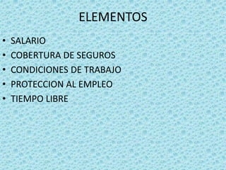 ELEMENTOS
• SALARIO
• COBERTURA DE SEGUROS
• CONDICIONES DE TRABAJO
• PROTECCION AL EMPLEO
• TIEMPO LIBRE
 