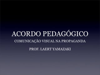 ACORDO PEDAGÓGICO
COMUNICAÇÃO VISUAL NA PROPAGANDA

      PROF. LAERT YAMAZAKI
 
