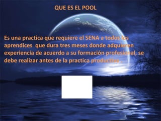 QUE ES EL POOL Es una practica que requiere el SENA a todos los aprendices  que dura tres meses donde adquieren experiencia de acuerdo a su formación profesional, se debe realizar antes de la practica productiva . 