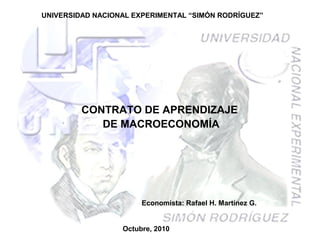 UNIVERSIDAD NACIONAL EXPERIMENTAL “SIMÓN RODRÍGUEZ”
CONTRATO DE APRENDIZAJE
DE MACROECONOMÍA
Octubre, 2010
Economista: Rafael H. Martínez G.
 