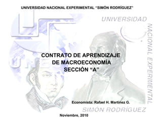 UNIVERSIDAD NACIONAL EXPERIMENTAL “SIMÓN RODRÍGUEZ”
CONTRATO DE APRENDIZAJE
DE MACROECONOMÍA
SECCIÓN “A”
Noviembre, 2010
Economista: Rafael H. Martínez G.
 