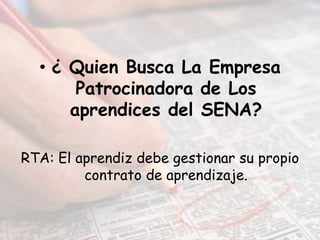 • ¿ Quien Busca La Empresa
       Patrocinadora de Los
      aprendices del SENA?

RTA: El aprendiz debe gestionar su propio
         contrato de aprendizaje.
 
