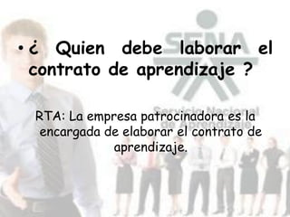 • ¿ Quien debe laborar el
  contrato de aprendizaje ?

 RTA: La empresa patrocinadora es la
  encargada de elaborar el contrato de
             aprendizaje.
 
