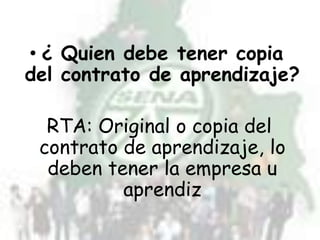 • ¿ Quien debe tener copia
del contrato de aprendizaje?

  RTA: Original o copia del
 contrato de aprendizaje, lo
  deben tener la empresa u
          aprendiz
 
