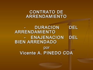 CONTRATO DE
    ARRENDAMIENTO

    -    DURACION     DEL
ARRENDAMIENTO
    - ENAJENACION DEL
BIEN ARRENDADO
             por
  Vicente A. PINEDO COA
 