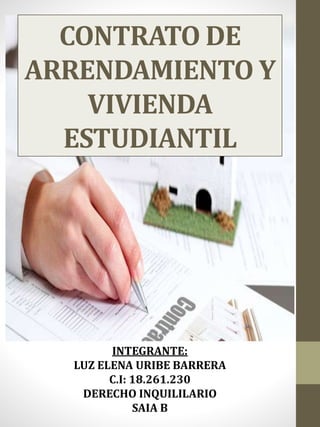 CONTRATO DE
ARRENDAMIENTO Y
VIVIENDA
ESTUDIANTIL
INTEGRANTE:
LUZ ELENA URIBE BARRERA
C.I: 18.261.230
DERECHO INQUILILARIO
SAIA B
 