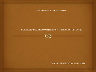 UNIVERSIDAD FERMIN TORO
CONTRATO DE ARRENDAMIENTO Y VIVIENDA ESTUDIANTIL
MICHELLE VIZCAYA C.I:25.139.800
 