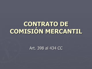 CONTRATO DE
COMISIÓN MERCANTIL

    Art. 398 al 434 CC
 