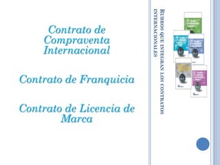 INTERNACIONALES
                          RUBROS QUE INTEGRAN LOS CONTRATOS
     Contrato de
    Compraventa
    Internacional

Contrato de Franquicia

Contrato de Licencia de
        Marca
 