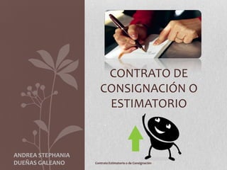 CONTRATO DE
                      CONSIGNACIÓN O
                       ESTIMATORIO


ANDREA STEPHANIA
DUEÑAS GALEANO     Contrato Estimatorio o de Consignación
 