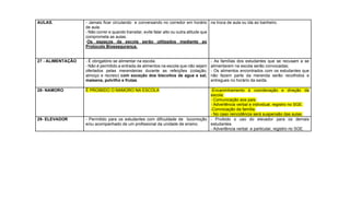 AULAS. - Jamais ficar circulando e conversando no corredor em horário
de aula.
- Não correr e quando transitar, evite falar alto ou outra atitude que
comprometa as aulas.
-Os espaços da escola serão utilizados mediante ao
Protocolo Biossegurança.
na troca de aula ou ida ao banheiro.
27 - ALIMENTAÇÃO - É obrigatório se alimentar na escola.
- Não é permitido a entrada de alimentos na escola que não sejam
ofertados pelas merendeiras durante as refeições (colação,
almoço e recreio) com exceção dos biscoitos de agua e sal,
maisena, polvilho e frutas.
- As famílias dos estudantes que se recusam a se
alimentarem na escola serão convocadas;
- Os alimentos encontrados com os estudantes que
não fazem parte da merenda serão recolhidos e
entregues no horário da saída.
28- NAMORO É PROIBIDO O NAMORO NA ESCOLA -Encaminhamento à coordenação e direção da
escola.
- Comunicação aos pais.
- Advertência verbal e individual, registro no SGE.
-Convocação da família.
- No caso reincidência será suspensão das aulas.
29- ELEVADOR - Permitido para os estudantes com dificuldade de locomoção
e/ou acompanhado de um profissional da unidade de ensino.
- Proibido o uso do elevador para os demais
estudantes.
- Advertência verbal e particular, registro no SGE.
 