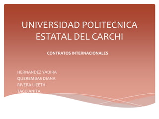 UNIVERSIDAD POLITECNICA
   ESTATAL DEL CARCHI
            CONTRATOS INTERNACIONALES



HERNANDEZ YADIRA
QUEREMBAS DIANA
RIVERA LIZETH
TACO ANITA
 