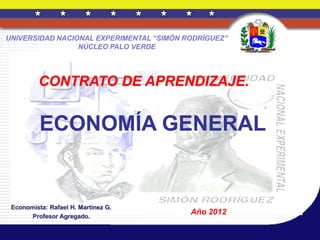 UNIVERSIDAD NACIONAL EXPERIMENTAL “SIMÓN RODRÍGUEZ”
                 NÚCLEO PALO VERDE




          CONTRATO DE APRENDIZAJE.


          ECONOMÍA GENERAL


 Economista: Rafael H. Martínez G.
       Profesor Agregado.
                                          Año 2012
 