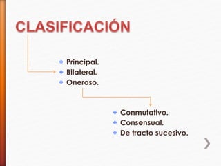 Principal.
Bilateral.
Oneroso.
Conmutativo.
Consensual.
De tracto sucesivo.
 
