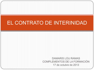 EL CONTRATO DE INTERINIDAD

DAMARIS LOU RAMAS
COMPLEMENTOS DE LA FORMACIÓN
17 de octubre de 2013

 