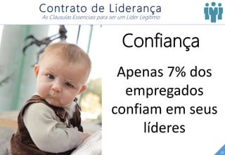 21
Contrato de Liderança
As Clausulas Essenciais para ser um Líder Legítimo
Confiança
Apenas 7% dos
empregados
confiam em seus
líderes
 