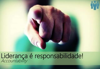 Liderança é responsabilidade!
Accountability
 