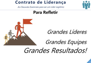 Grandes Líderes
Grandes Equipes
9
Contrato de Liderança
As Clausulas Essenciais para ser um Líder Legítimo
Para Refletir
Grandes Resultados!
 
