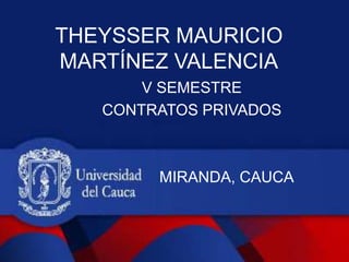 THEYSSER MAURICIO
MARTÍNEZ VALENCIA
V SEMESTRE
CONTRATOS PRIVADOS
MIRANDA, CAUCA
 