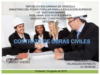 REPUBLICA BOLIVARIANA DE VENEZULA
MINISTERIO DEL PODER POPULAR PARA LA EDUCACION SUPERIOR
I.UP SANTIAGO MARIÑO
PORLAMAR- EDO NUEVA ESPARTA
ASIGNATURA: CONSTRUCCION I
SECCION : 3ª
REALIZADO POR:
VELASQUES RAYNELYS
CI: 24109182
PROFESOR:
ZHEDILY GUEDEZ
Porlamar 19 agosto de 2015
 