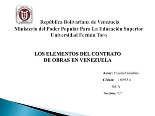 Autor: Yoscárol Sanabria
Cédula: 16095811
SAIA
Sección: “C”
LOS ELEMENTOS DEL CONTRATO
DE OBRAS EN VENEZUELA
 