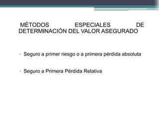 MÉTODOS ESPECIALES DE
DETERMINACIÓN DEL VALOR ASEGURADO
▫ Seguro a primer riesgo o a primera pérdida absoluta
▫ Seguro a Primera Pérdida Relativa
 