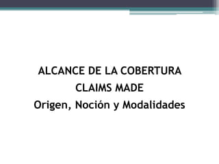 ALCANCE DE LA COBERTURA
CLAIMS MADE
Origen, Noción y Modalidades
 