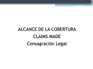 ALCANCE DE LA COBERTURA
CLAIMS MADE
Consagración Legal
 