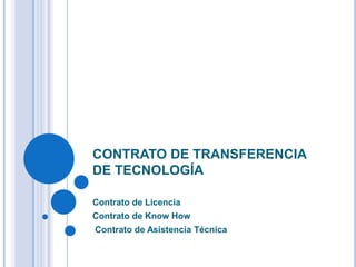 CONTRATO DE TRANSFERENCIA
DE TECNOLOGÍA

Contrato de Licencia
Contrato de Know How
Contrato de Asistencia Técnica
 